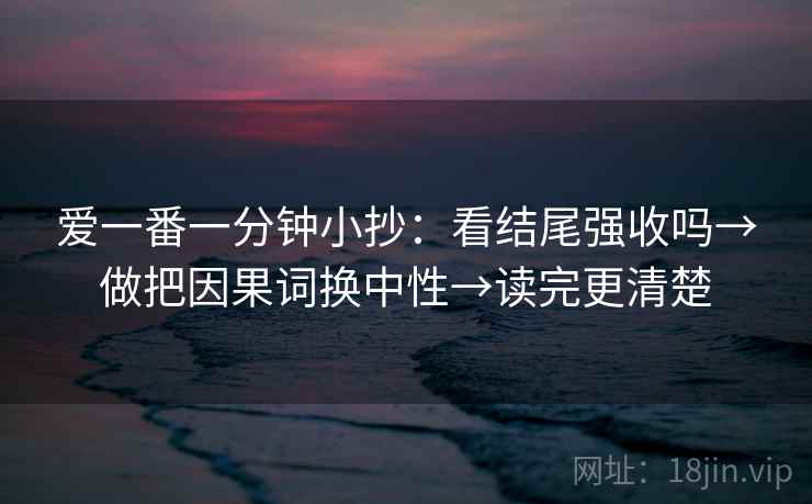 爱一番一分钟小抄:看结尾强收吗→做把因果词换中性→读完更清楚 第2张 爱一番一分钟小抄:看结尾强收吗→做把因果词换中性→读完更清楚 第2张