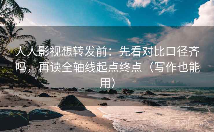 人人影视想转发前:先看对比口径齐吗,再读全轴线起点终点(写作也能用)