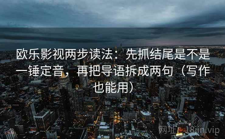 欧乐影视两步读法:先抓结尾是不是一锤定音,再把导语拆成两句(写作也能用) 第2张 欧乐影视两步读法:先抓结尾是不是一锤定音,再把导语拆成两句(写作也能用) 第2张