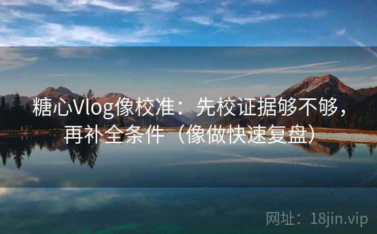 糖心Vlog像校准:先校证据够不够,再补全条件(像做快速复盘) 第2张 糖心Vlog像校准:先校证据够不够,再补全条件(像做快速复盘) 第2张