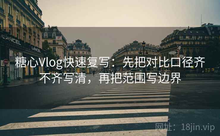 糖心Vlog快速复写:先把对比口径齐不齐写清,再把范围写边界 第2张 糖心Vlog快速复写:先把对比口径齐不齐写清,再把范围写边界 第2张
