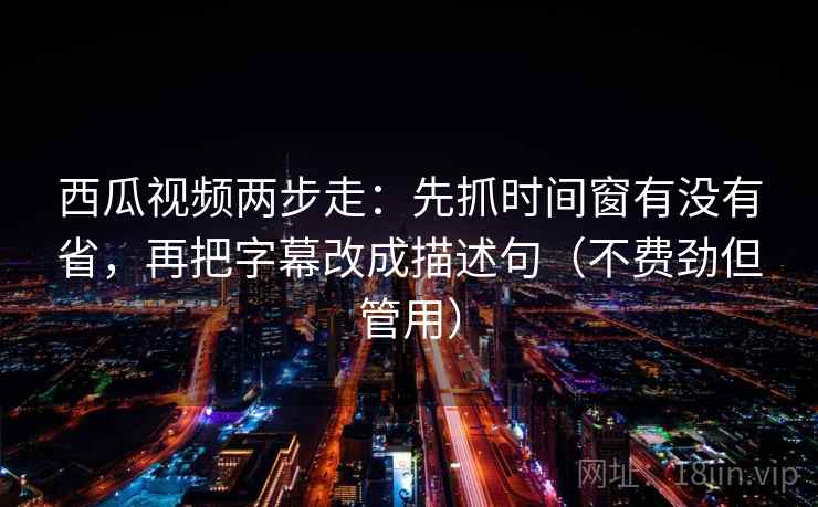 西瓜视频两步走:先抓时间窗有没有省,再把字幕改成描述句(不费劲但管用) 第2张 西瓜视频两步走:先抓时间窗有没有省,再把字幕改成描述句(不费劲但管用) 第2张