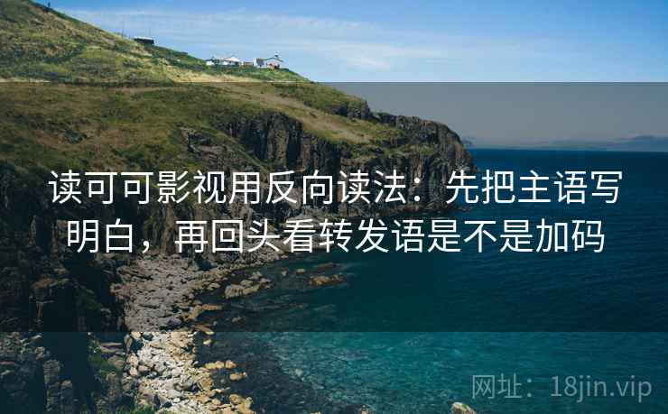 读可可影视用反向读法：先把主语写明白，再回头看转发语是不是加码