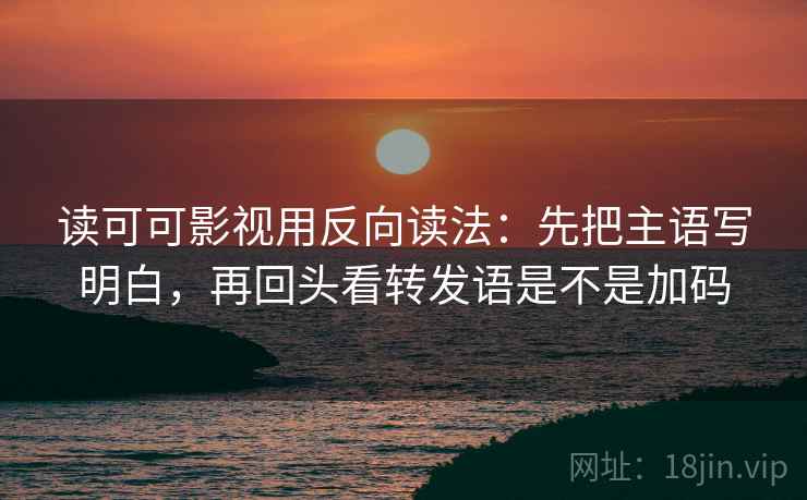 读可可影视用反向读法:先把主语写明白,再回头看转发语是不是加码 第2张 读可可影视用反向读法:先把主语写明白,再回头看转发语是不是加码 第2张