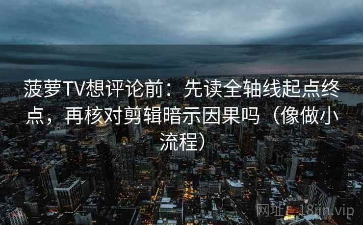 菠萝TV想评论前:先读全轴线起点终点,再核对剪辑暗示因果吗(像做小流程) 第2张 菠萝TV想评论前:先读全轴线起点终点,再核对剪辑暗示因果吗(像做小流程) 第2张