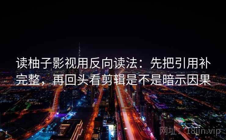 读柚子影视用反向读法:先把引用补完整,再回头看剪辑是不是暗示因果 第2张 读柚子影视用反向读法:先把引用补完整,再回头看剪辑是不是暗示因果 第2张