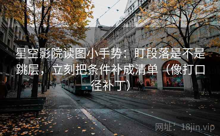 星空影院读图小手势:盯段落是不是跳层,立刻把条件补成清单(像打口径补丁) 第2张 星空影院读图小手势:盯段落是不是跳层,立刻把条件补成清单(像打口径补丁) 第2张