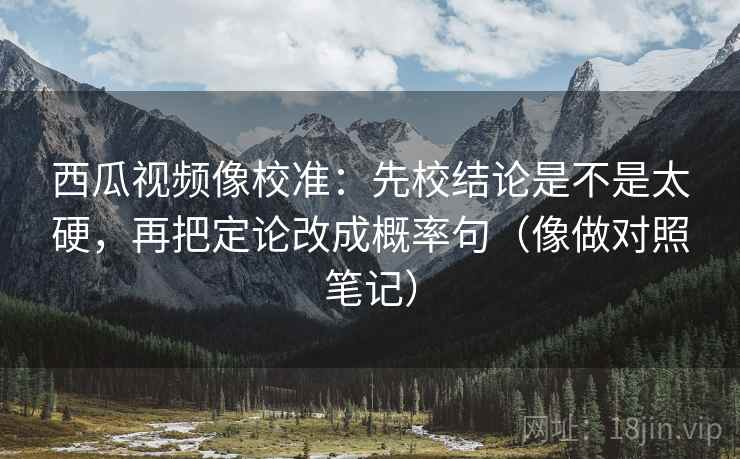 西瓜视频像校准:先校结论是不是太硬,再把定论改成概率句(像做对照笔记) 第2张 西瓜视频像校准:先校结论是不是太硬,再把定论改成概率句(像做对照笔记) 第2张