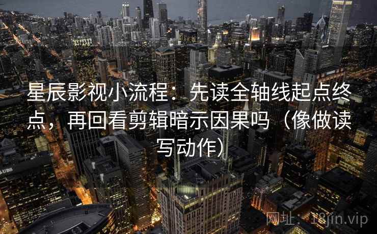 星辰影视小流程：先读全轴线起点终点，再回看剪辑暗示因果吗（像做读写动作）  第2张