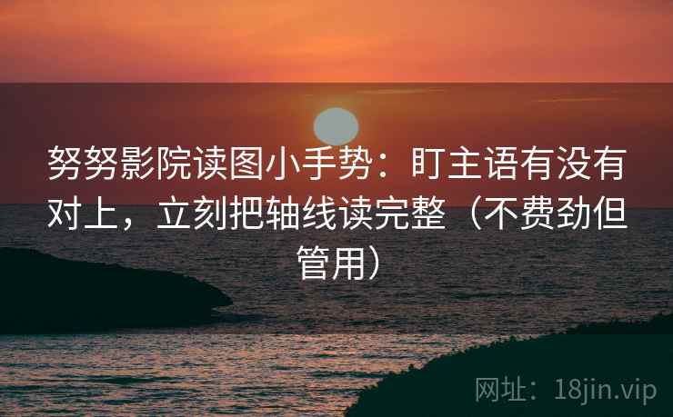 努努影院读图小手势:盯主语有没有对上,立刻把轴线读完整(不费劲但管用) 第2张 努努影院读图小手势:盯主语有没有对上,立刻把轴线读完整(不费劲但管用) 第2张