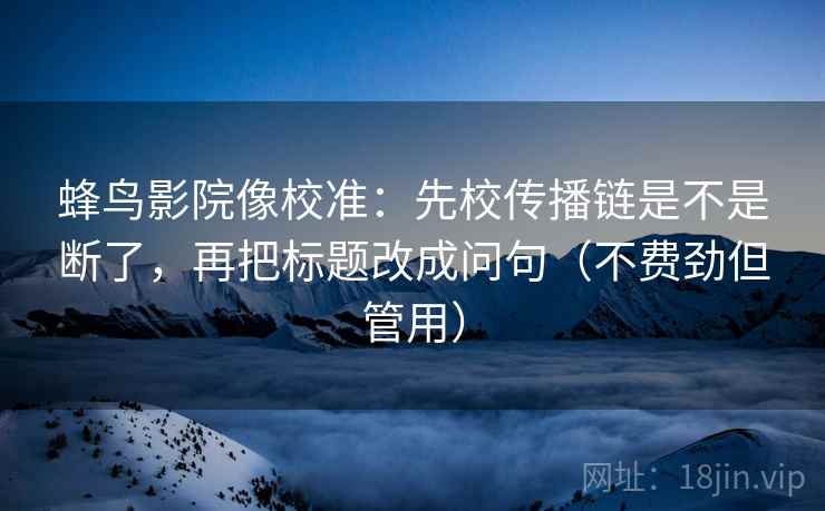 蜂鸟影院像校准：先校传播链是不是断了，再把标题改成问句（不费劲但管用）