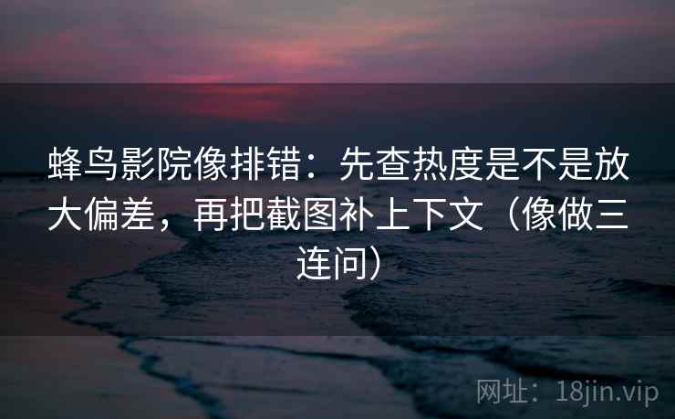 蜂鸟影院像排错：先查热度是不是放大偏差，再把截图补上下文（像做三连问）  第2张