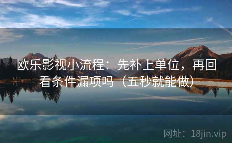 欧乐影视小流程：先补上单位，再回看条件漏项吗（五秒就能做）  第2张