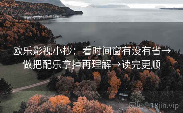 欧乐影视小抄：看时间窗有没有省→做把配乐拿掉再理解→读完更顺