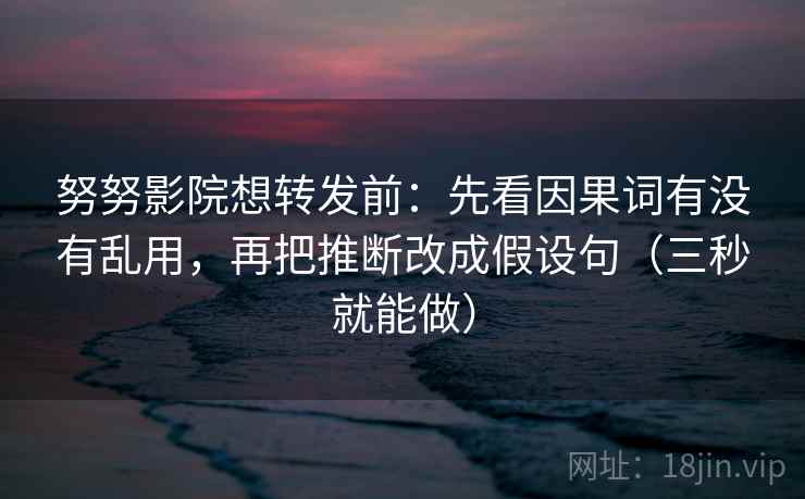 努努影院想转发前:先看因果词有没有乱用,再把推断改成假设句(三秒就能做) 第2张 努努影院想转发前:先看因果词有没有乱用,再把推断改成假设句(三秒就能做) 第2张