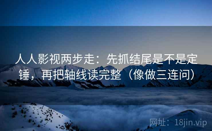 人人影视两步走：先抓结尾是不是定锤，再把轴线读完整（像做三连问）