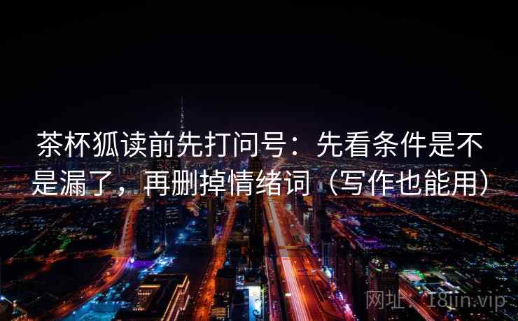 茶杯狐读前先打问号：先看条件是不是漏了，再删掉情绪词（写作也能用）  第2张