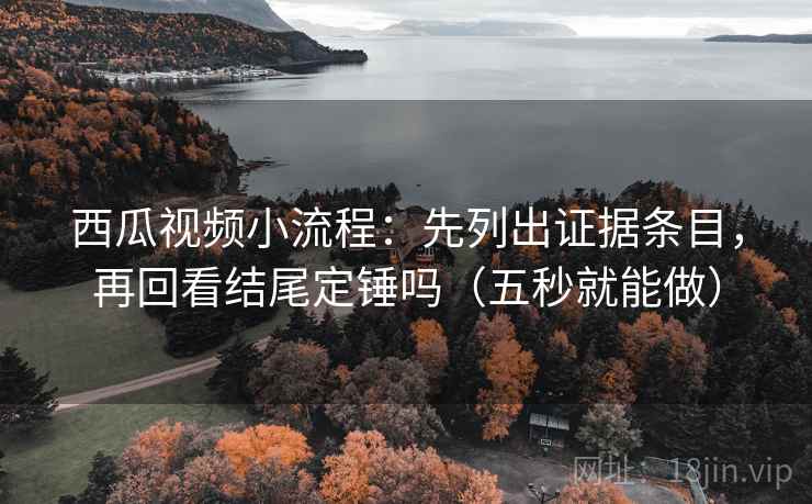 西瓜视频小流程：先列出证据条目，再回看结尾定锤吗（五秒就能做）