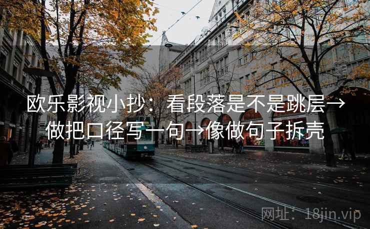 欧乐影视小抄:看段落是不是跳层→做把口径写一句→像做句子拆壳 第2张 欧乐影视小抄:看段落是不是跳层→做把口径写一句→像做句子拆壳 第2张