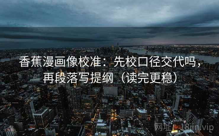 香蕉漫画像校准:先校口径交代吗,再段落写提纲(读完更稳) 第2张 香蕉漫画像校准:先校口径交代吗,再段落写提纲(读完更稳) 第2张