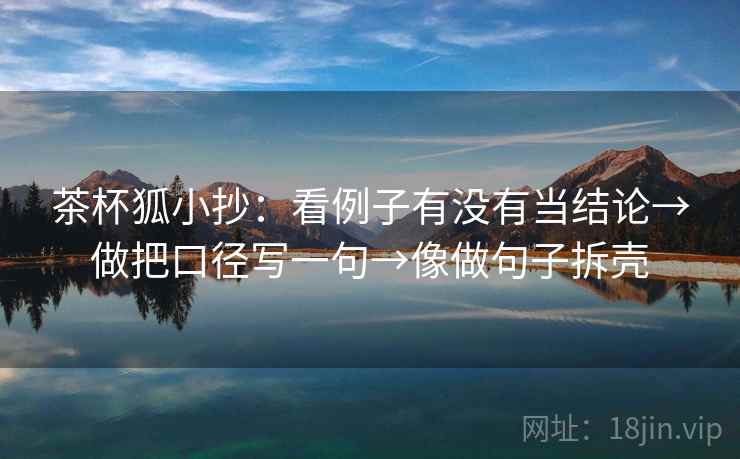 茶杯狐小抄：看例子有没有当结论→做把口径写一句→像做句子拆壳  第2张