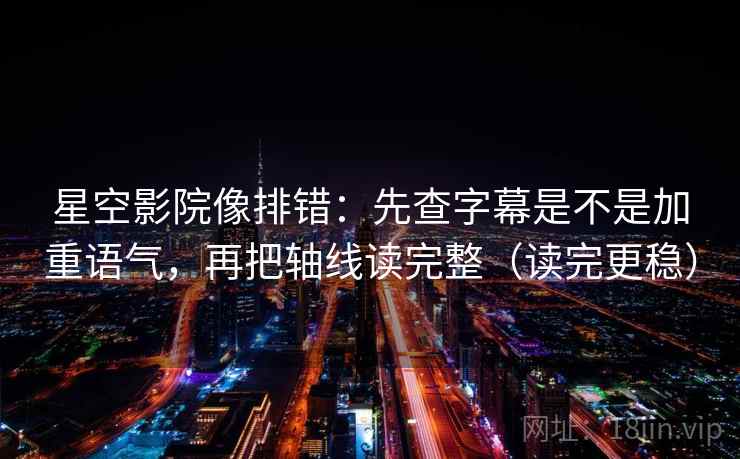 星空影院像排错:先查字幕是不是加重语气,再把轴线读完整(读完更稳)