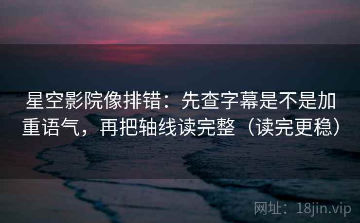 星空影院像排错:先查字幕是不是加重语气,再把轴线读完整(读完更稳) 第2张 星空影院像排错:先查字幕是不是加重语气,再把轴线读完整(读完更稳) 第2张