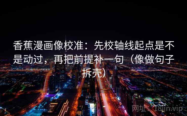 香蕉漫画像校准：先校轴线起点是不是动过，再把前提补一句（像做句子拆壳）
