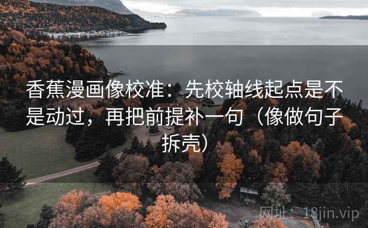 香蕉漫画像校准：先校轴线起点是不是动过，再把前提补一句（像做句子拆壳）  第2张