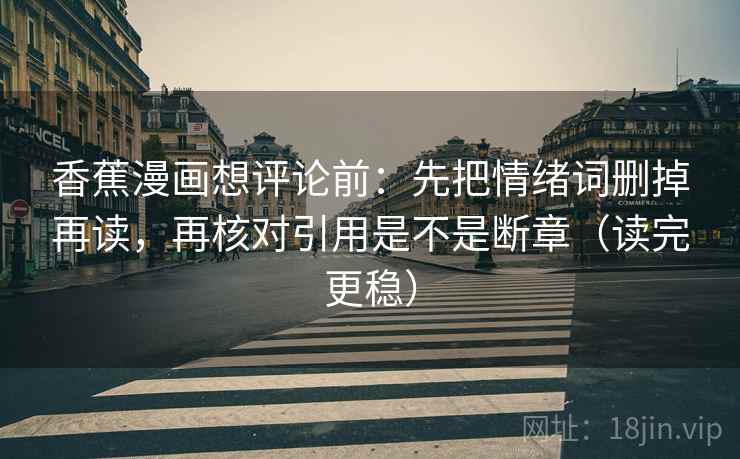 香蕉漫画想评论前:先把情绪词删掉再读,再核对引用是不是断章(读完更稳) 第2张 香蕉漫画想评论前:先把情绪词删掉再读,再核对引用是不是断章(读完更稳) 第2张