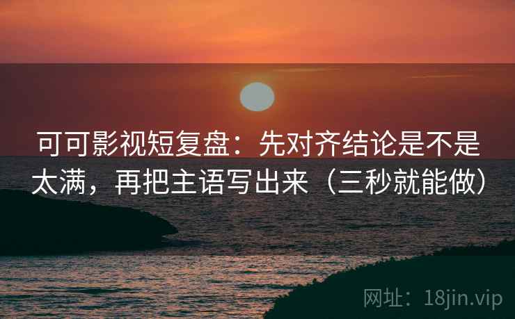可可影视短复盘：先对齐结论是不是太满，再把主语写出来（三秒就能做）