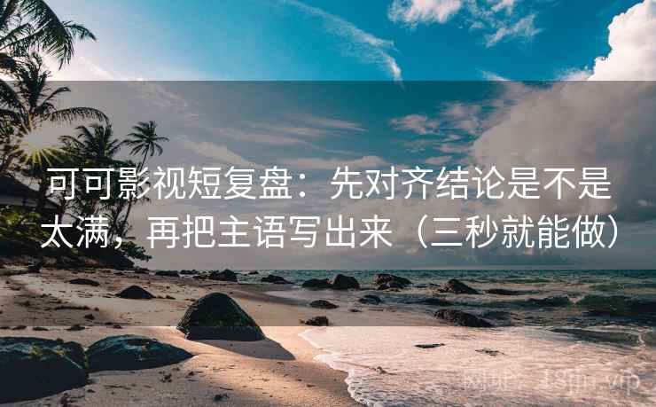 可可影视短复盘：先对齐结论是不是太满，再把主语写出来（三秒就能做）  第2张