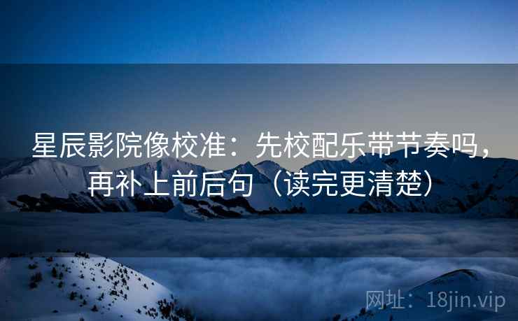 星辰影院像校准:先校配乐带节奏吗,再补上前后句(读完更清楚) 第2张 星辰影院像校准:先校配乐带节奏吗,再补上前后句(读完更清楚) 第2张