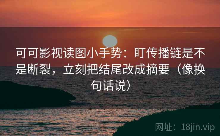 可可影视读图小手势：盯传播链是不是断裂，立刻把结尾改成摘要（像换句话说）
