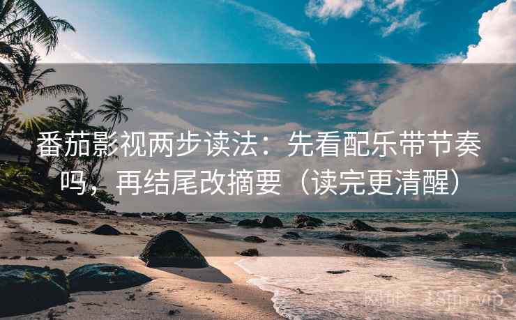 番茄影视两步读法:先看配乐带节奏吗,再结尾改摘要(读完更清醒)