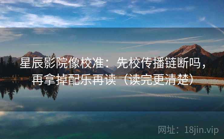星辰影院像校准：先校传播链断吗，再拿掉配乐再读（读完更清楚）