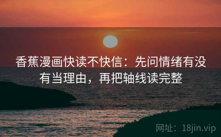香蕉漫画快读不快信:先问情绪有没有当理由,再把轴线读完整