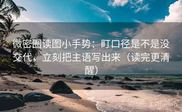 微密圈读图小手势:盯口径是不是没交代,立刻把主语写出来(读完更清醒) 第2张 微密圈读图小手势:盯口径是不是没交代,立刻把主语写出来(读完更清醒) 第2张