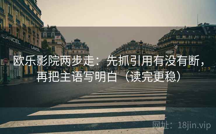 欧乐影院两步走：先抓引用有没有断，再把主语写明白（读完更稳）