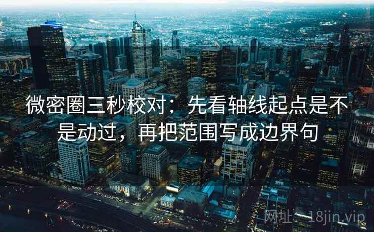 微密圈三秒校对：先看轴线起点是不是动过，再把范围写成边界句  第2张