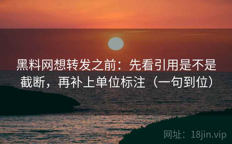 黑料网想转发之前:先看引用是不是截断,再补上单位标注(一句到位)