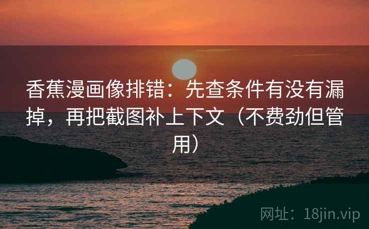 香蕉漫画像排错：先查条件有没有漏掉，再把截图补上下文（不费劲但管用）