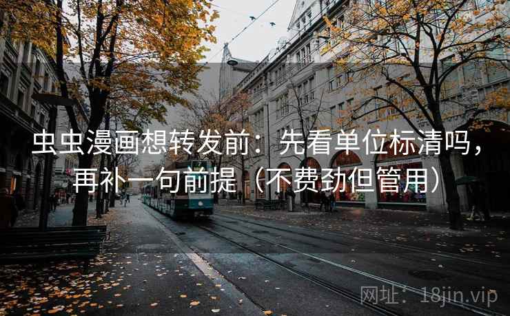虫虫漫画想转发前：先看单位标清吗，再补一句前提（不费劲但管用）