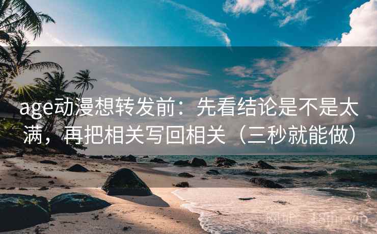 age动漫想转发前：先看结论是不是太满，再把相关写回相关（三秒就能做）