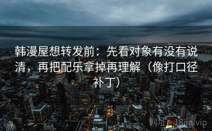 韩漫屋想转发前:先看对象有没有说清,再把配乐拿掉再理解(像打口径补丁) 第2张 韩漫屋想转发前:先看对象有没有说清,再把配乐拿掉再理解(像打口径补丁) 第2张