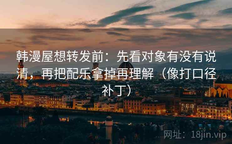 韩漫屋想转发前:先看对象有没有说清,再把配乐拿掉再理解(像打口径补丁)