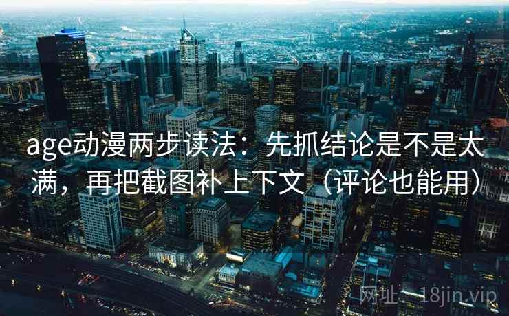 age动漫两步读法:先抓结论是不是太满,再把截图补上下文(评论也能用) 第2张 age动漫两步读法:先抓结论是不是太满,再把截图补上下文(评论也能用) 第2张