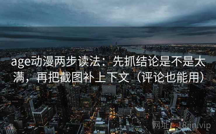 age动漫两步读法：先抓结论是不是太满，再把截图补上下文（评论也能用）