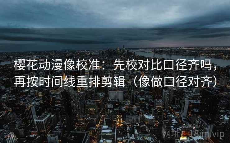 樱花动漫像校准:先校对比口径齐吗,再按时间线重排剪辑(像做口径对齐) 第2张 樱花动漫像校准:先校对比口径齐吗,再按时间线重排剪辑(像做口径对齐) 第2张