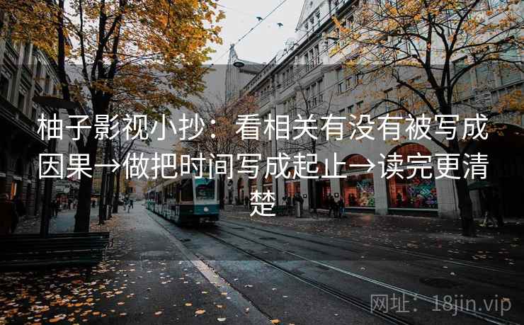 柚子影视小抄:看相关有没有被写成因果→做把时间写成起止→读完更清楚 第2张 柚子影视小抄:看相关有没有被写成因果→做把时间写成起止→读完更清楚 第2张
